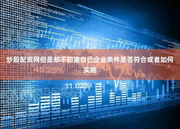 炒股配资网但是却不知道自己企业条件是否符合或者如何实施