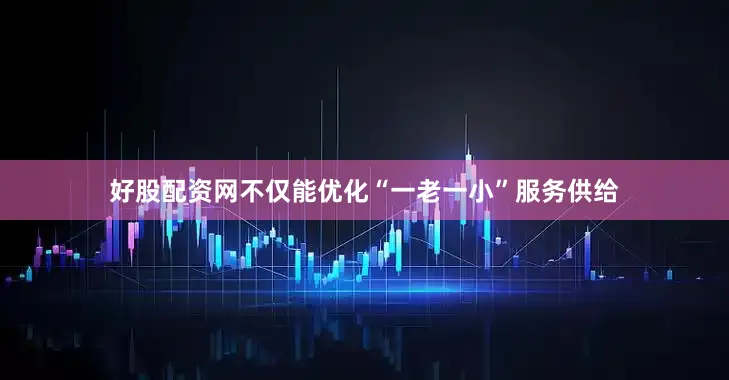 好股配资网不仅能优化“一老一小”服务供给