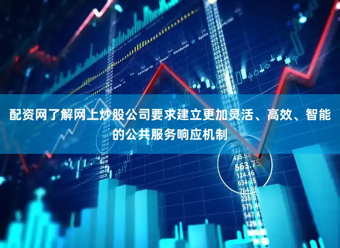 配资网了解网上炒股公司要求建立更加灵活、高效、智能的公共服务响应机制