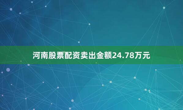 河南股票配资卖出金额24.78万元