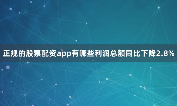 正规的股票配资app有哪些利润总额同比下降2.8%