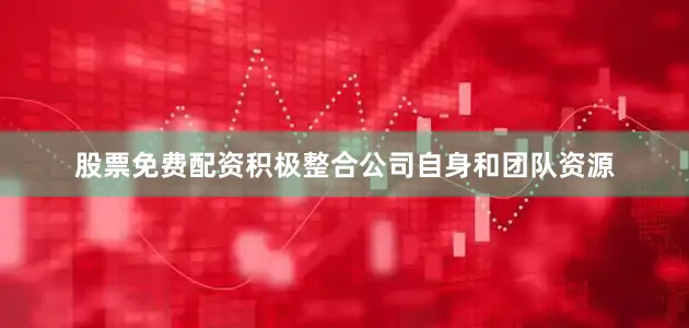 股票免费配资积极整合公司自身和团队资源