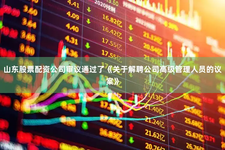 山东股票配资公司审议通过了《关于解聘公司高级管理人员的议案》