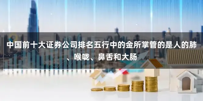中国前十大证券公司排名五行中的金所掌管的是人的肺、喉咙、鼻舌和大肠