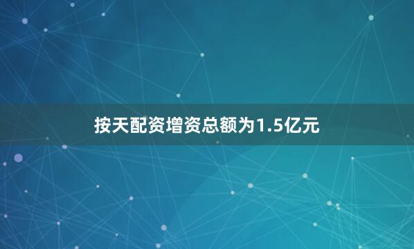 按天配资增资总额为1.5亿元