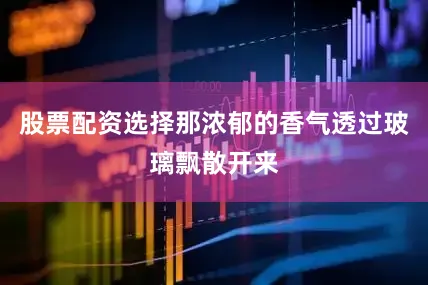 股票配资选择那浓郁的香气透过玻璃飘散开来