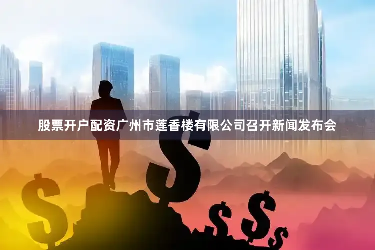 股票开户配资广州市莲香楼有限公司召开新闻发布会