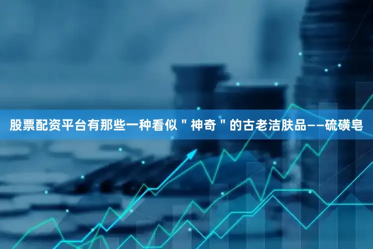 股票配资平台有那些一种看似＂神奇＂的古老洁肤品——硫磺皂