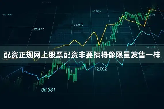 配资正规网上股票配资非要搞得像限量发售一样