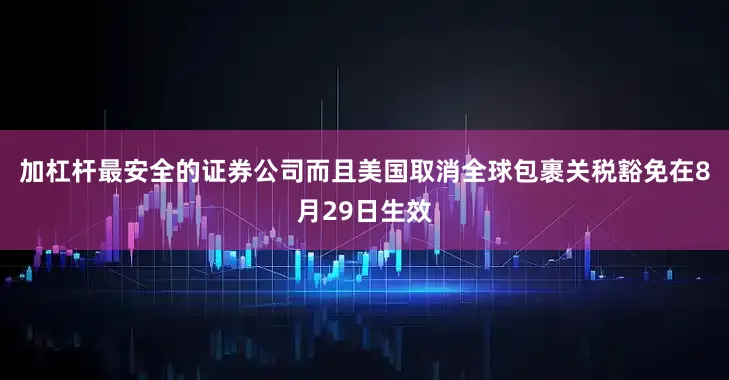 加杠杆最安全的证券公司而且美国取消全球包裹关税豁免在8月29日生效