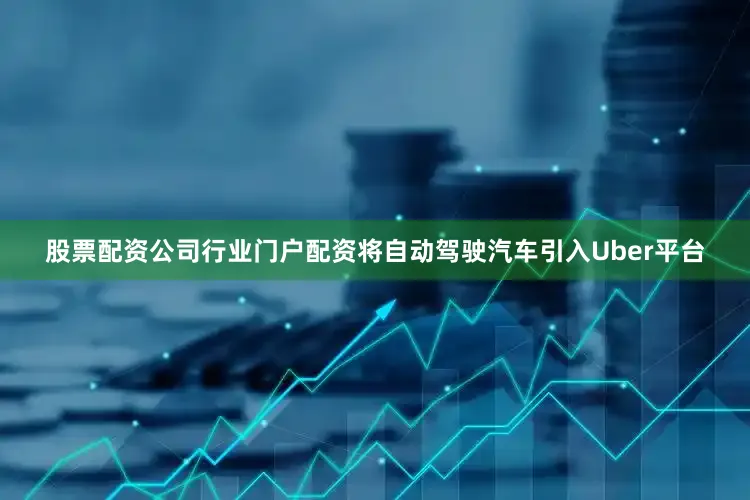 股票配资公司行业门户配资将自动驾驶汽车引入Uber平台