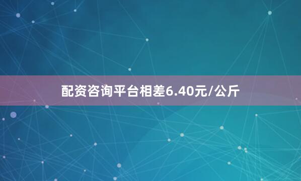 配资咨询平台相差6.40元/公斤