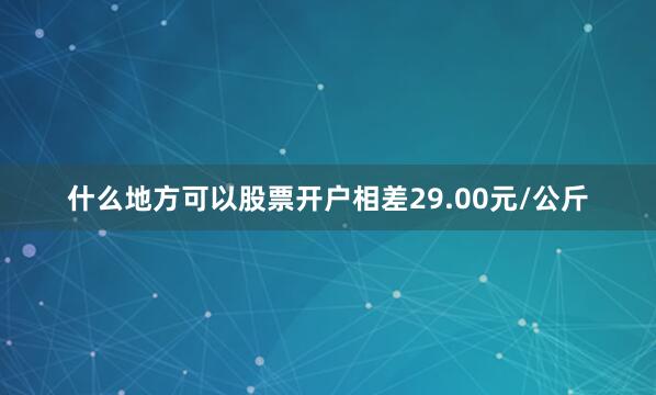 什么地方可以股票开户相差29.00元/公斤