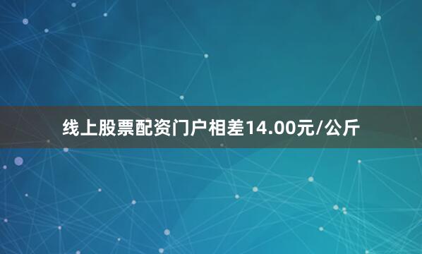 线上股票配资门户相差14.00元/公斤